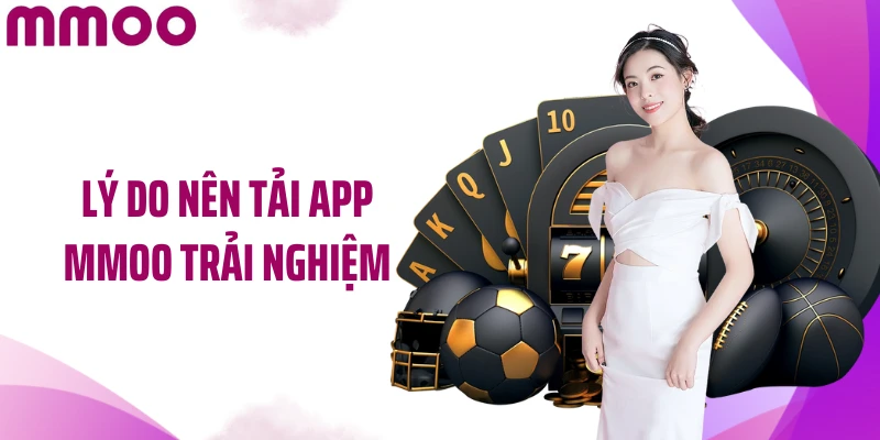 Lý do nên tải app MMOO trải nghiệm
