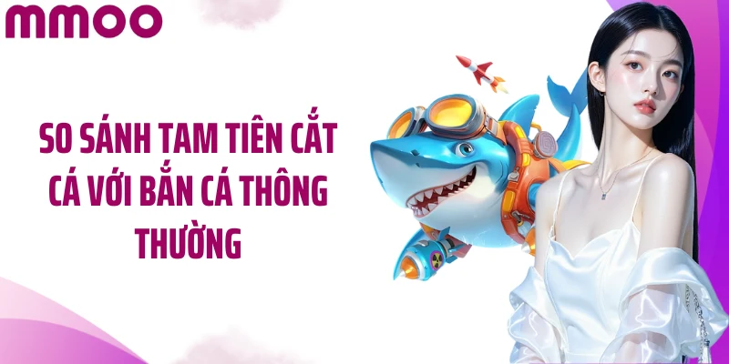 So sánh Tam Tiên cắt cá với bắn cá thông thường