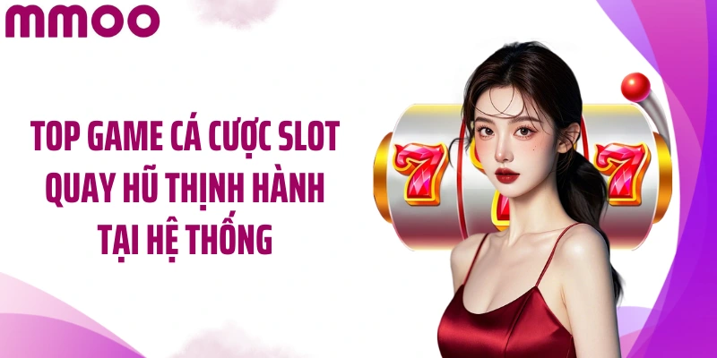 Top game cá cược slot quay hũ thịnh hành tại hệ thống